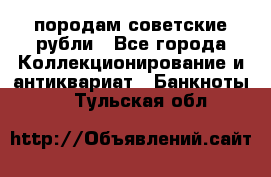 породам советские рубли - Все города Коллекционирование и антиквариат » Банкноты   . Тульская обл.